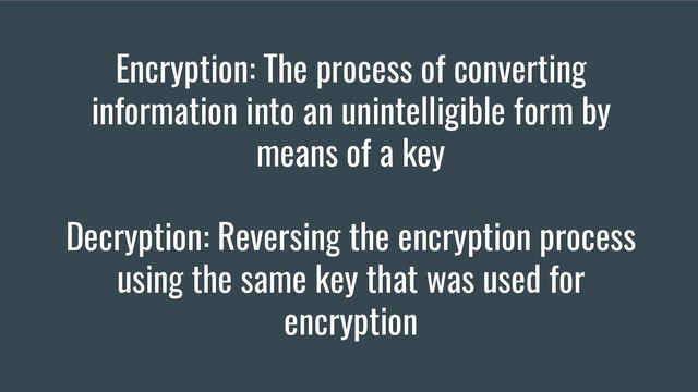 Encryption: The process of converting
information into an unintelligible form by
means of a key
Decryption: Reversing the encryption process
using the same key that was used for
encryption
