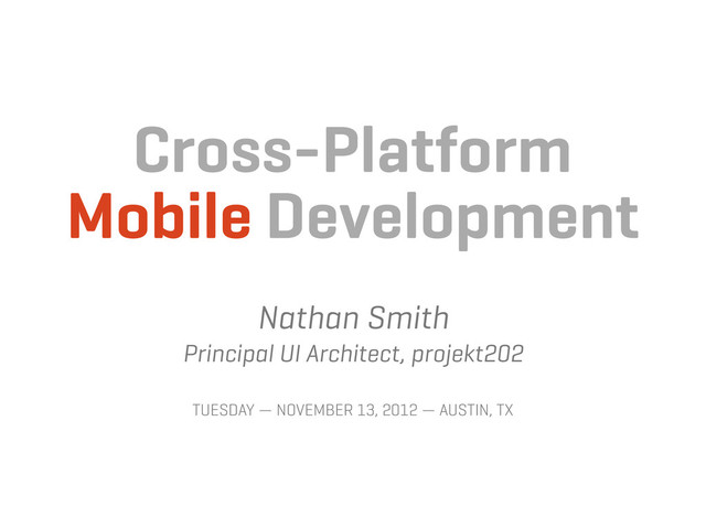 Cross-Platform
Mobile Development
Nathan Smith
Principal UI Architect, projekt202
TUESDAY — NOVEMBER 13, 2012 — AUSTIN, TX
