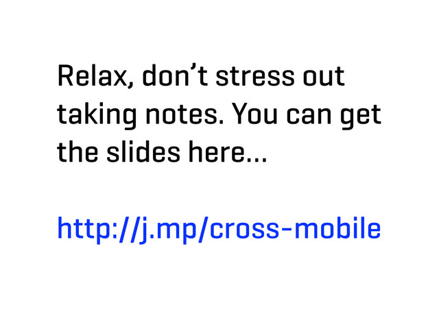 Relax, don’t stress out
taking notes. You can get
the slides here…
http://j.mp/cross-mobile
