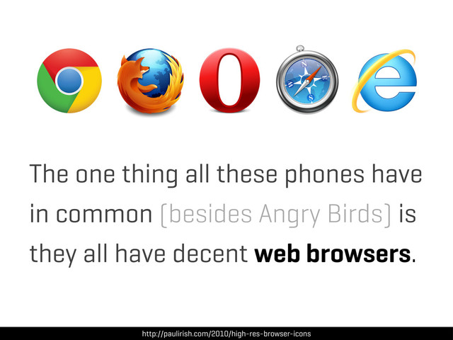 The one thing all these phones have
in common (besides Angry Birds) is
they all have decent web browsers.
http://paulirish.com/2010/high-res-browser-icons

