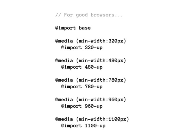 // For good browsers...
@import base
@media (min-width:320px)
@import 320-up
@media (min-width:480px)
@import 480-up
@media (min-width:780px)
@import 780-up
@media (min-width:960px)
@import 960-up
@media (min-width:1100px)
@import 1100-up
