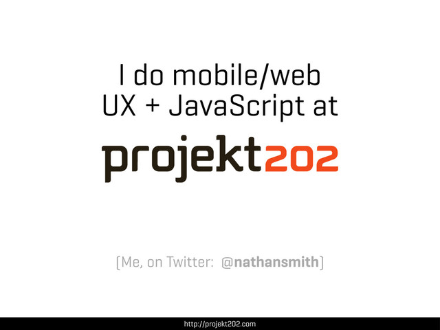 I do mobile/web
UX + JavaScript at
http://projekt202.com
(Me, on Twitter: @nathansmith)
