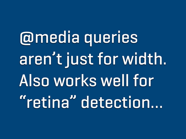 @media queries
aren’t just for width.
Also works well for
“retina” detection…
