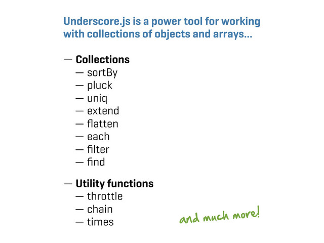 Underscore.js is a power tool for working
with collections of objects and arrays…
— Collections
— sortBy
— pluck
— uniq
— extend
— ﬂatten
— each
— ﬁlter
— ﬁnd
— Utility functions
— throttle
— chain
— times 
 

