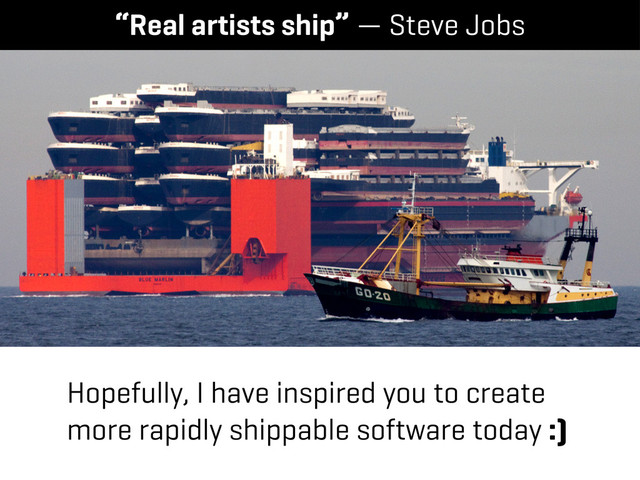 “Real artists ship” — Steve Jobs
Hopefully, I have inspired you to create
more rapidly shippable software today :)
