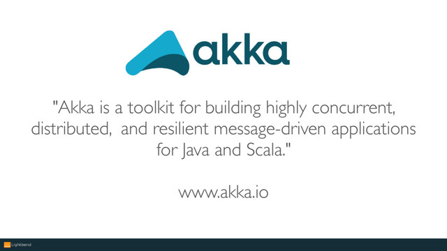 "Akka is a toolkit for building highly concurrent,
distributed, and resilient message-driven applications
for Java and Scala."
www.akka.io
