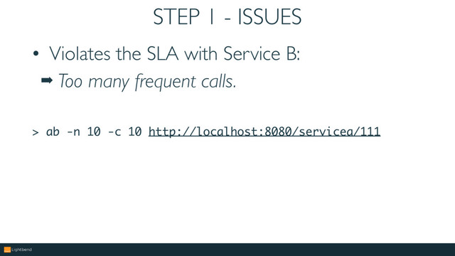 STEP 1 - ISSUES
• Violates the SLA with Service B:
➡ Too many frequent calls.
> ab -n 10 -c 10 http://localhost:8080/servicea/111
