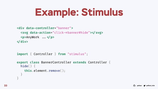palkan_tula
palkan
Example: Stimulus
33
<div>
 
<p>AnyWork ... </p>
</div>
import { Controller } from "stimulus";
export class BannerController extends Controller {
hide() {
this.element.remove();
}
}
