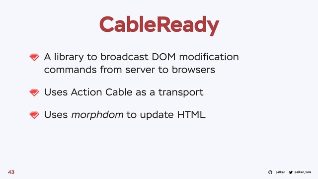palkan_tula
palkan
CableReady
A library to broadcast DOM modiﬁcation
commands from server to browsers
Uses Action Cable as a transport
Uses morphdom to update HTML
43
