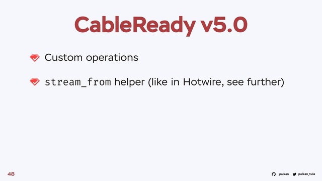 palkan_tula
palkan
CableReady v5.0
Custom operations
stream_from helper (like in Hotwire, see further)
48

