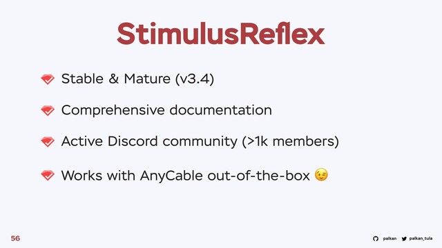 palkan_tula
palkan
StimulusReﬂex
Stable & Mature (v3.4)
Comprehensive documentation
Active Discord community (>1k members)
Works with AnyCable out-of-the-box 😉
56

