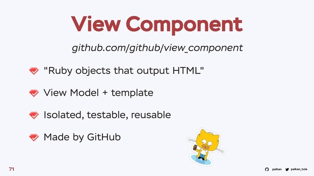 palkan_tula
palkan
View Component
"Ruby objects that output HTML"
View Model + template
Isolated, testable, reusable
Made by GitHub
71
github.com/github/view_component

