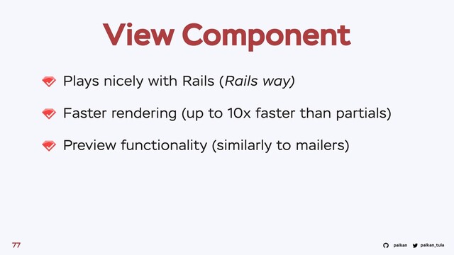 palkan_tula
palkan
View Component
Plays nicely with Rails (Rails way)
Faster rendering (up to 10x faster than partials)
Preview functionality (similarly to mailers)
77
