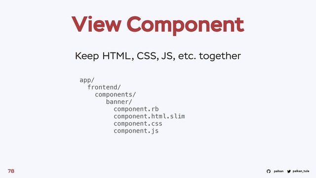 palkan_tula
palkan
View Component
78
app/
frontend/
components/
banner/
component.rb
component.html.slim
component.css
component.js
Keep HTML, CSS, JS, etc. together
