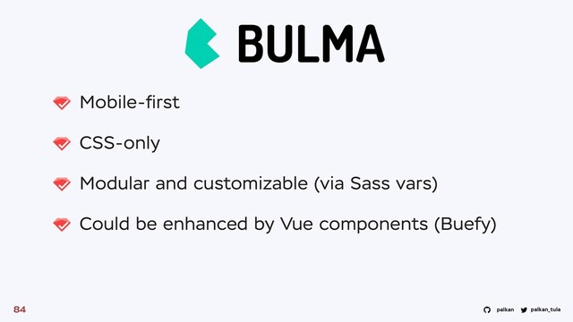 palkan_tula
palkan
Mobile-ﬁrst
CSS-only
Modular and customizable (via Sass vars)
Could be enhanced by Vue components (Buefy)
84
