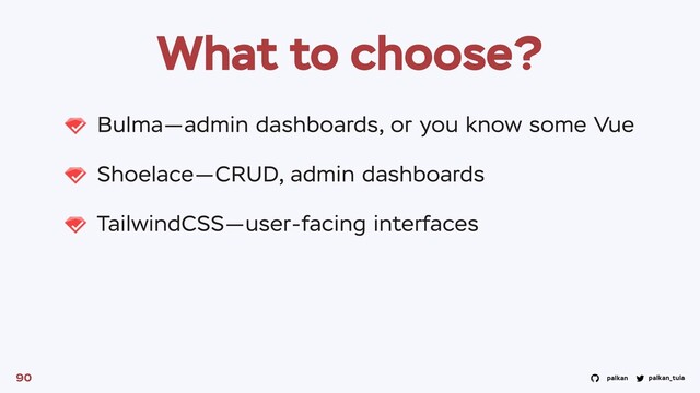 palkan_tula
palkan
What to choose?
Bulma—admin dashboards, or you know some Vue
Shoelace—CRUD, admin dashboards
TailwindCSS—user-facing interfaces
90

