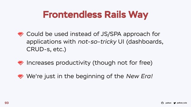palkan_tula
palkan
Frontendless Rails Way
Could be used instead of JS/SPA approach for
applications with not-so-tricky UI (dashboards,
CRUD-s, etc.)
Increases productivity (though not for free)
We're just in the beginning of the New Era!
93
