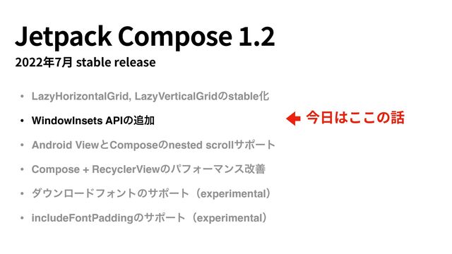 Jetpack Compose
1
.
2
2022年7⽉ stable release
今⽇はここの話
• LazyHorizontalGrid, LazyVerticalGridͷstableԽ
• WindowInsets APIͷ௥Ճ
• Android ViewͱComposeͷnested scrollαϙʔτ
• Compose + RecyclerViewͷύϑΥʔϚϯεվળ
• μ΢ϯϩʔυϑΥϯτͷαϙʔτʢexperimentalʣ
• includeFontPaddingͷαϙʔτʢexperimentalʣ
