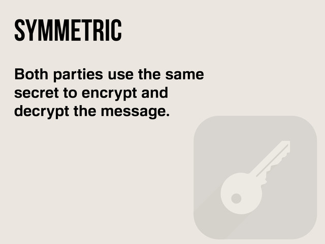 Both parties use the same
secret to encrypt and
decrypt the message.
Symmetric
