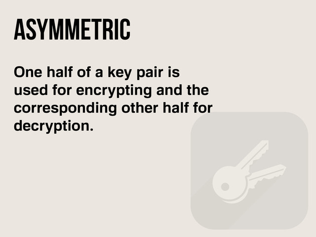 One half of a key pair is
used for encrypting and the
corresponding other half for
decryption.
Asymmetric
