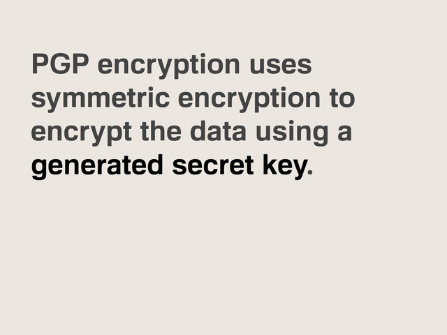 PGP encryption uses
symmetric encryption to
encrypt the data using a
generated secret key.
