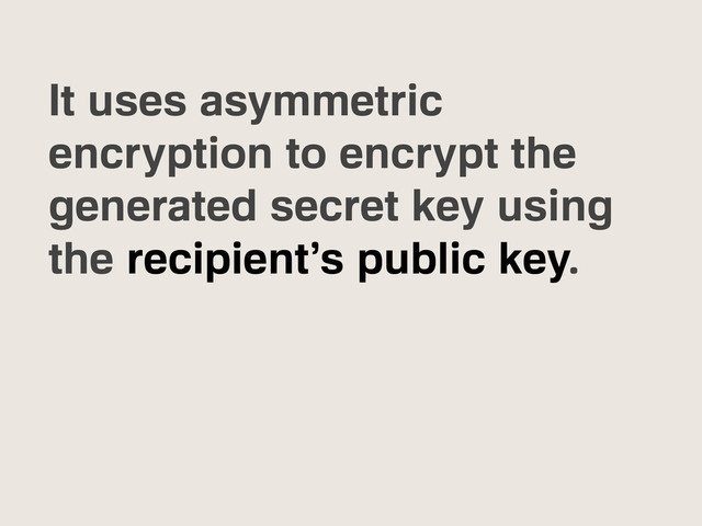 It uses asymmetric
encryption to encrypt the
generated secret key using
the recipient’s public key.
