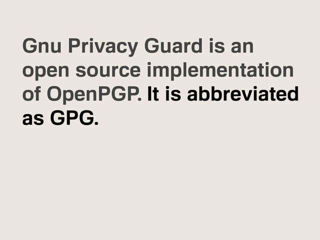 Gnu Privacy Guard is an
open source implementation
of OpenPGP. It is abbreviated
as GPG.
