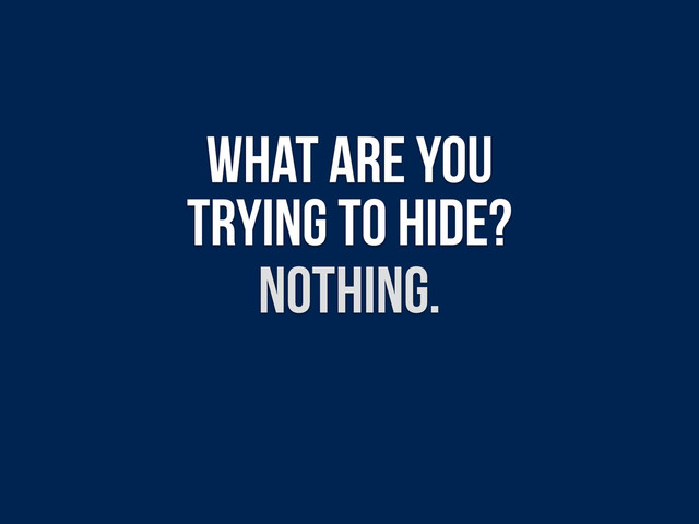 What are you
trying to hide?
nothing.
