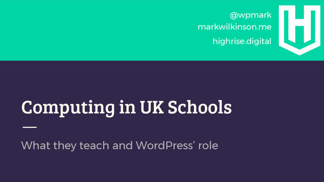 Computing in UK Schools
What they teach and WordPress’ role
@wpmark
markwilkinson.me
highrise.digital
