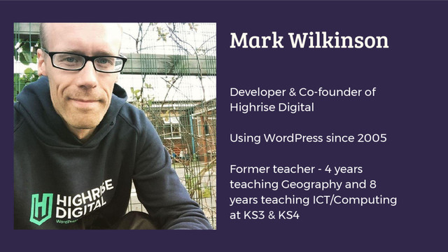 Mark Wilkinson
Developer & Co-founder of
Highrise Digital
Using WordPress since 2005
Former teacher - 4 years
teaching Geography and 8
years teaching ICT/Computing
at KS3 & KS4
