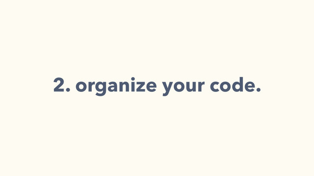 2. organize your code.
