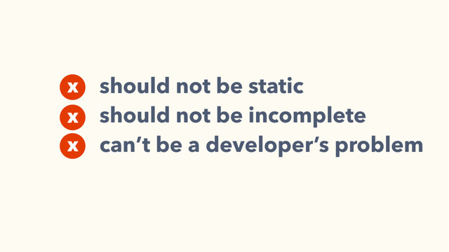 should not be static
should not be incomplete
can’t be a developer’s problem
x
x
x
