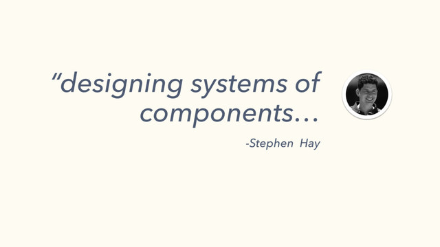 “designing systems of
components…
-Stephen Hay 
