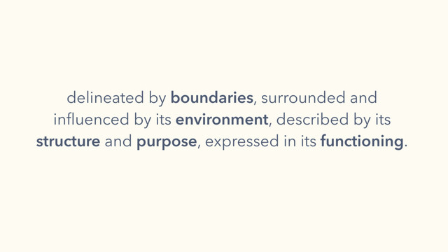 delineated by boundaries, surrounded and
inﬂuenced by its environment, described by its
structure and purpose, expressed in its functioning.
