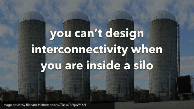 image courtesy Richard Hefner: https://ﬂic.kr/p/quWY6H
you can’t design
interconnectivity when
you are inside a silo
