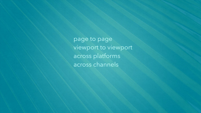 page to page
viewport to viewport
across platforms
across channels
