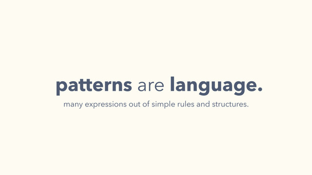 patterns are language.
many expressions out of simple rules and structures.
