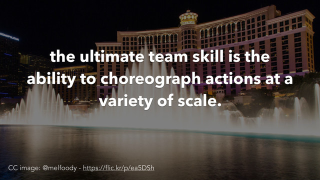 the ultimate team skill is the
ability to choreograph actions at a
variety of scale.
CC image: @melfoody - https://flic.kr/p/ea5DSh
