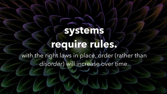 systems
require rules. 
with the right laws in place, order (rather than
disorder) will increase over time.

