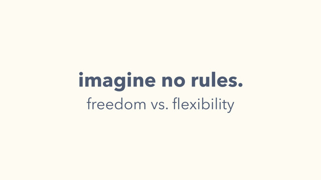 imagine no rules.
freedom vs. ﬂexibility
