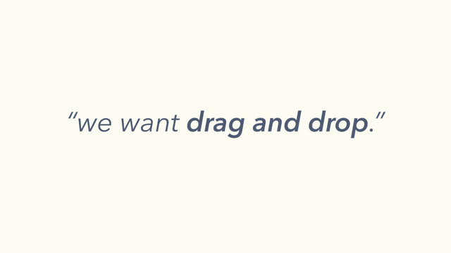 “we want drag and drop.”
