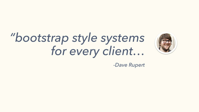“bootstrap style systems
for every client…
-Dave Rupert 
