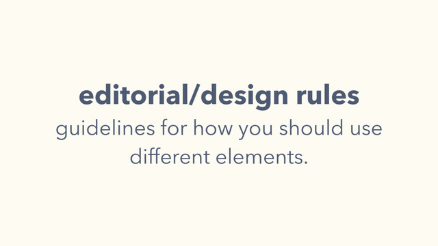 editorial/design rules
guidelines for how you should use
different elements.
