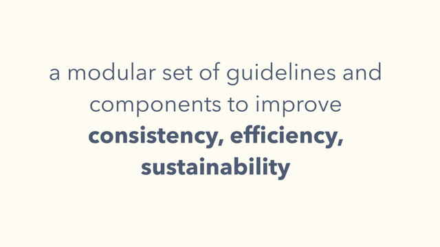 a modular set of guidelines and
components to improve 
consistency, efﬁciency,
sustainability
