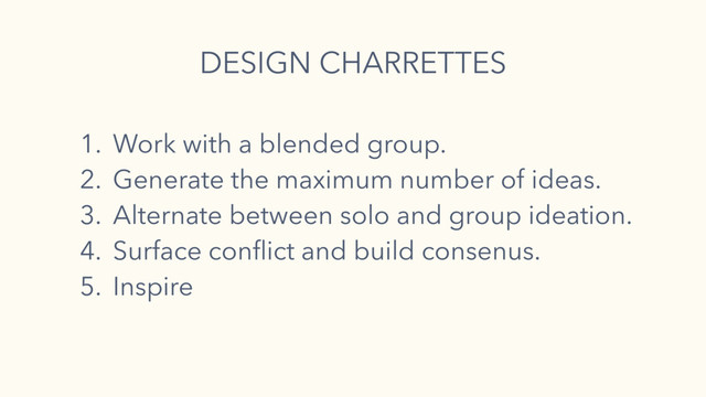 1. Work with a blended group.
2. Generate the maximum number of ideas.
3. Alternate between solo and group ideation.
4. Surface conﬂict and build consenus.
5. Inspire
DESIGN CHARRETTES
