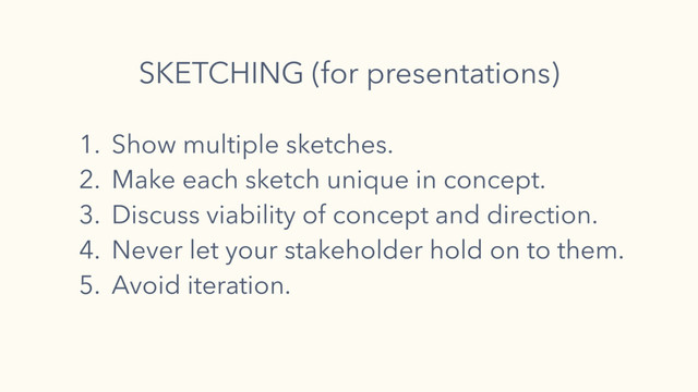 1. Show multiple sketches.
2. Make each sketch unique in concept.
3. Discuss viability of concept and direction.
4. Never let your stakeholder hold on to them.
5. Avoid iteration.
SKETCHING (for presentations)
