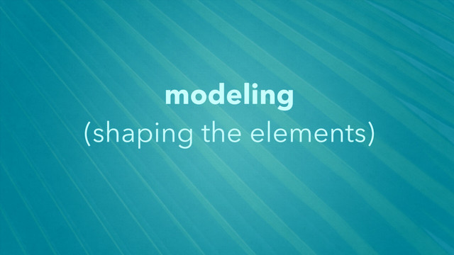 modeling 
(shaping the elements)
