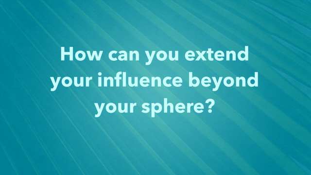 How can you extend
your inﬂuence beyond
your sphere?
