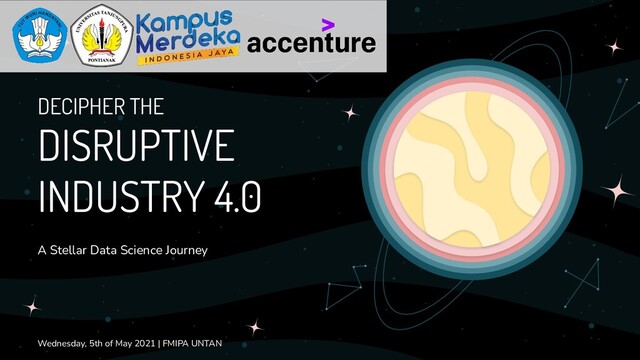 DECIPHER THE
DISRUPTIVE
INDUSTRY 4.0
A Stellar Data Science Journey
Wednesday, 5th of May 2021 | FMIPA UNTAN
