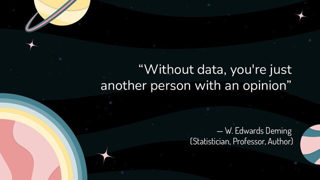 — W. Edwards Deming
(Statistician, Professor, Author)
“Without data, you're just
another person with an opinion”
